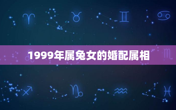 1999年属兔女的婚配属相，1999年属兔女的婚配属相是什么