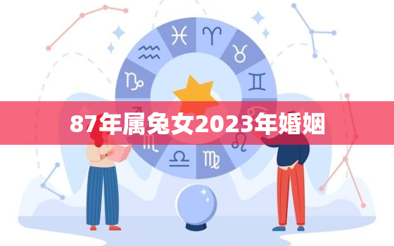 87年属兔女2023年婚姻，87年属兔女2023年婚姻运势