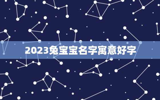 2023兔宝宝名字寓意好字，2023年女孩漂亮有涵养的名字