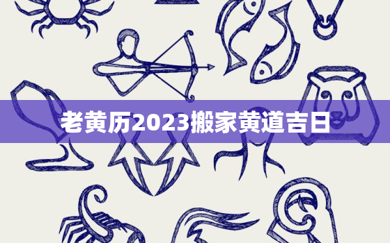 老黄历2023搬家黄道吉日，老黄历吉日查询2021年搬家吉日