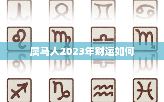 属马人2023年财运如何，属马人2023年财运如何呢