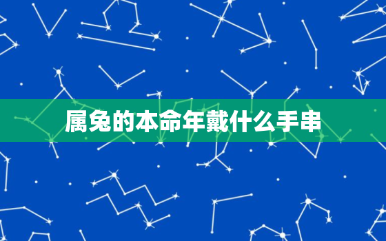 属兔的本命年戴什么手串，属兔的本命年好吗