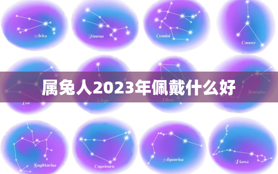 属兔人2023年佩戴什么好，2023年属兔本命年佩戴什么