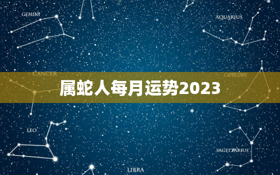 属蛇人每月运势2023，属蛇人每月运势及运程卜易居