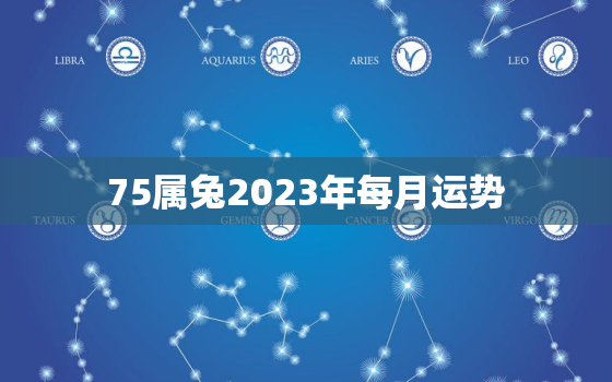 75属兔2023年每月运势，75兔人2023年每月运程每月运势