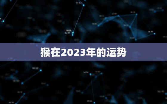 猴在2023年的运势，猴在2023年的运势如何