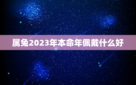 属兔2023年本命年佩戴什么好，2023年兔年本命年应该带什么