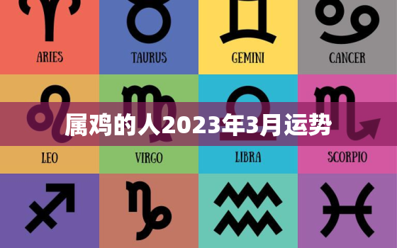 属鸡的人2023年3月运势，属鸡的人2023年3月运势怎么样