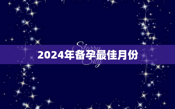 2024年备孕最佳月份，2024年4月生宝宝多久备孕