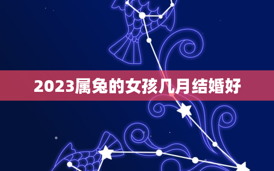 2023属兔的女孩几月结婚好，2023属兔的女孩几月结婚好呢