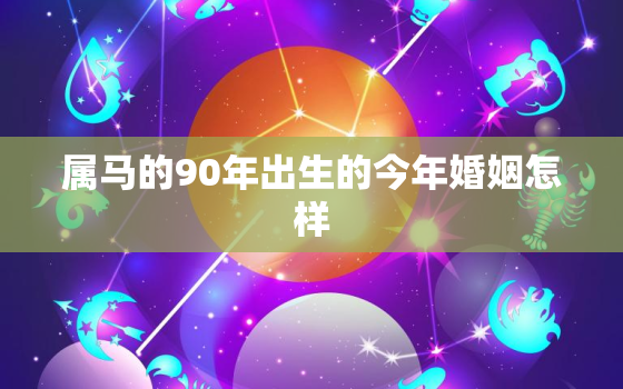 属马的90年出生的今年婚姻怎样，90年属马人注定的婚姻运势