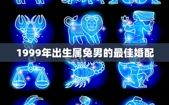 1999年出生属兔男的最佳婚配，1999年属兔男的最佳配偶