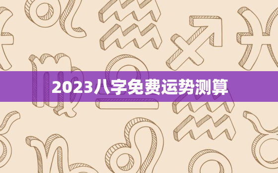 2023八字免费运势测算，2022年八字运势测算免费