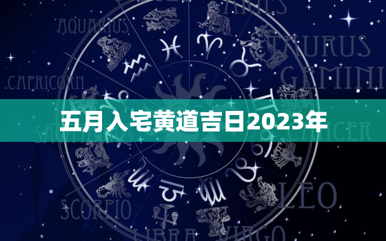 五月入宅黄道吉日2023年，二0二一年五月入宅黄道吉日