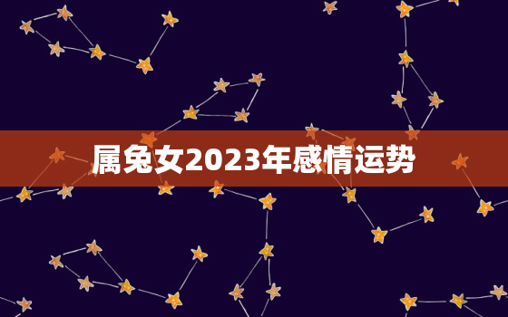 属兔女2023年感情运势，87年属兔女2023年感情运势