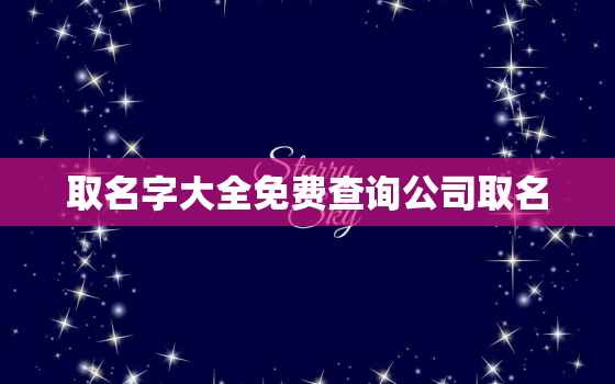 取名字大全免费查询公司取名，公司取名网站查询