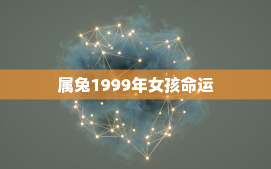 属兔1999年女孩命运，属兔的1999年女孩子