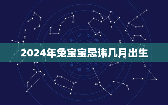 2024年兔宝宝忌讳几月出生，2024年兔子什么命