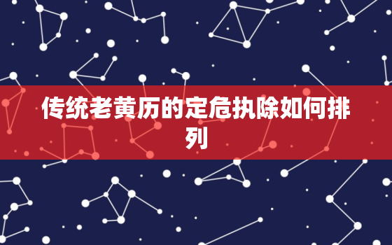 传统老黄历的定危执除如何排列，黄道吉日除危定执