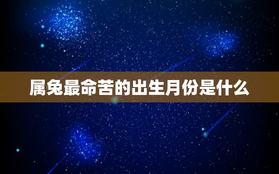 属兔最命苦的出生月份是什么，属兔最命苦的出生月份是什么星座