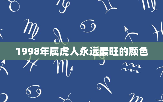 1998年属虎人永远最旺的颜色，1998年属虎人永远最旺的颜色是什么