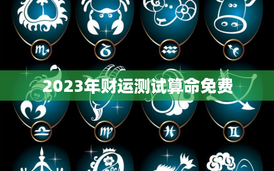 2023年财运测试算命免费，免费算命2023年运势