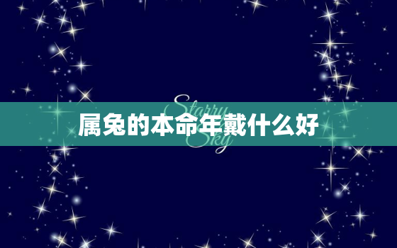 属兔的本命年戴什么好，2023年兔本命年的大忌