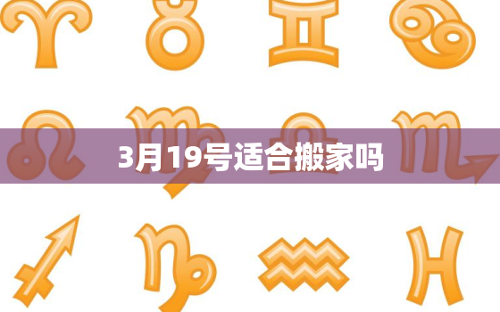 3月19号适合搬家吗，3月19号适合搬家吗?