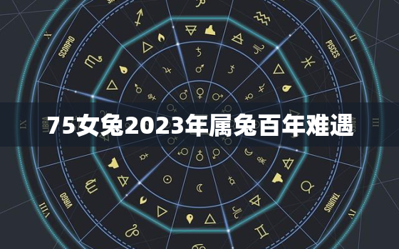 75女兔2023年属兔百年难遇，75属兔2023年运势及运程每月运程