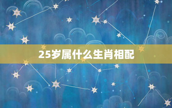 25岁属什么生肖相配，25岁属什么生肖配对