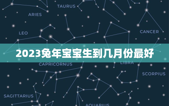 2023兔年宝宝生到几月份最好，2023年兔年几月生宝宝好