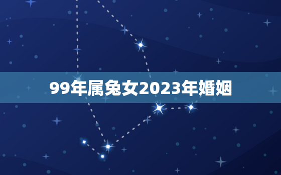 99年属兔女2023年婚姻，99年兔2023年运势及运程