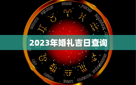 2023年婚礼吉日查询，2023年结婚的好日子 结婚吉日大全