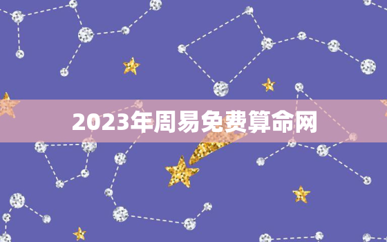 2023年周易免费算命网，周易免费算命2022年运势