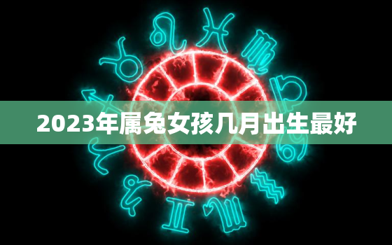 2023年属兔女孩几月出生最好，2023年兔女宝宝几月出生最好