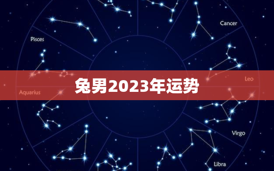 兔男2023年运势
，2023年属兔男的是什么命