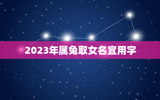 2023年属兔取女名宜用字，2023年属兔取名宜用字大全