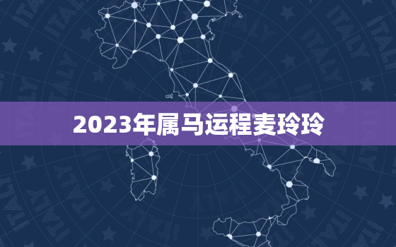 2023年属马运程麦玲玲，2023年属马的全年运势