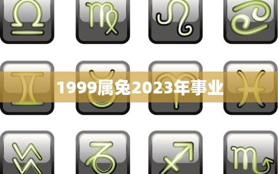 1999属兔2023年事业，1999年属兔在202 0年运势