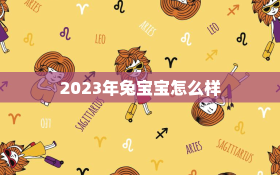 2023年兔宝宝怎么样，属兔最忌讳几月出生