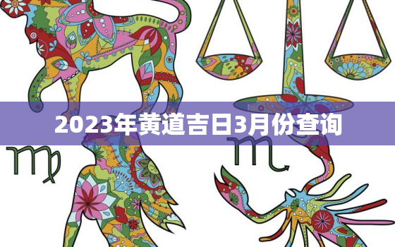 2023年黄道吉日3月份查询，2023年黄历表