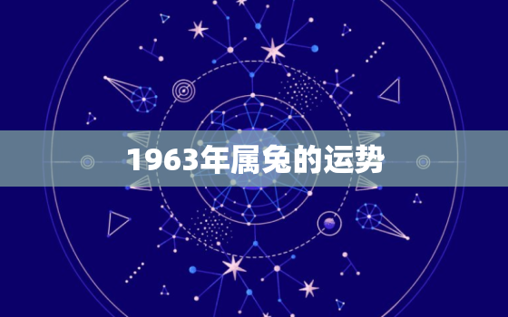 1963年属兔的运势，1963年属兔的运势和财运