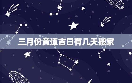 三月份黄道吉日有几天搬家，三月份黄道吉日有几天搬家好