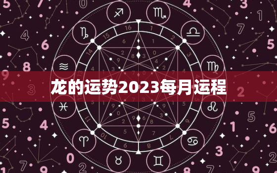 龙的运势2023每月运程，龙的运势2023每月运程图