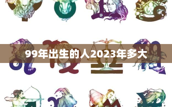 99年出生的人2023年多大，2023年1999年多大了