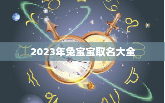 2023年兔宝宝取名大全，4000个好听的男孩名字