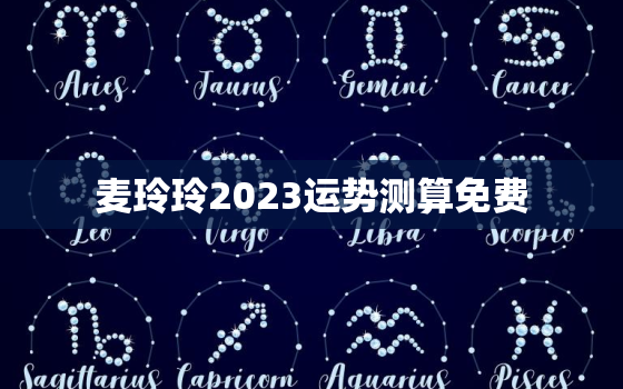 麦玲玲2023运势测算免费，麦玲玲2020年运势测算免费