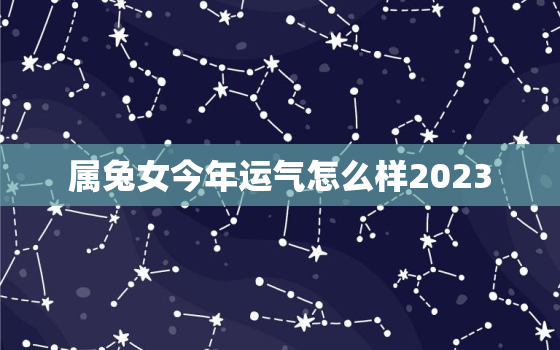 属兔女今年运气怎么样2023，属兔女今年运气怎么样2020年