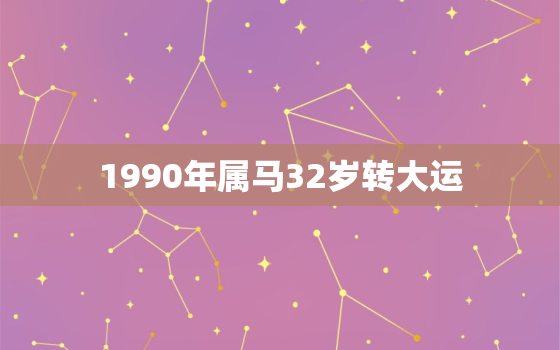 1990年属马32岁转大运，1990年属马33岁转大运