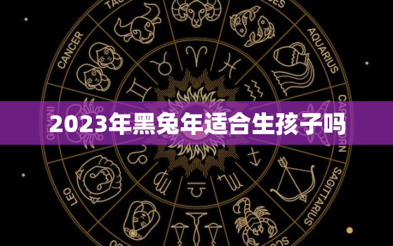 2023年黑兔年适合生孩子吗，2023年的兔是百年难遇